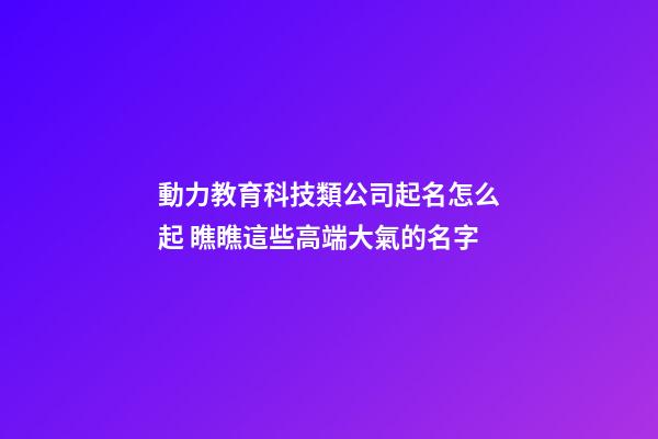 動力教育科技類公司起名怎么起 瞧瞧這些高端大氣的名字-第1張-公司起名-玄機派
